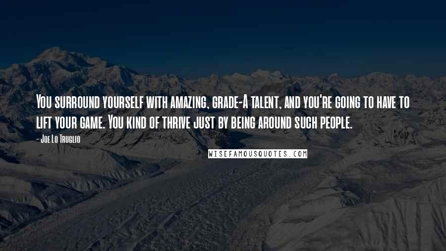 Joe Lo Truglio Quotes: You surround yourself with amazing, grade-A talent, and you're going to have to lift your game. You kind of thrive just by being around such people.