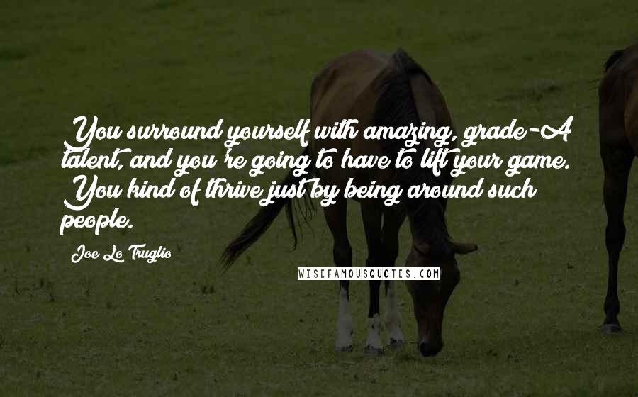 Joe Lo Truglio Quotes: You surround yourself with amazing, grade-A talent, and you're going to have to lift your game. You kind of thrive just by being around such people.