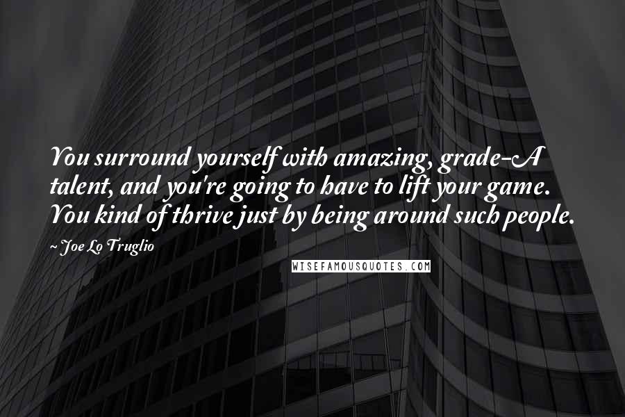 Joe Lo Truglio Quotes: You surround yourself with amazing, grade-A talent, and you're going to have to lift your game. You kind of thrive just by being around such people.