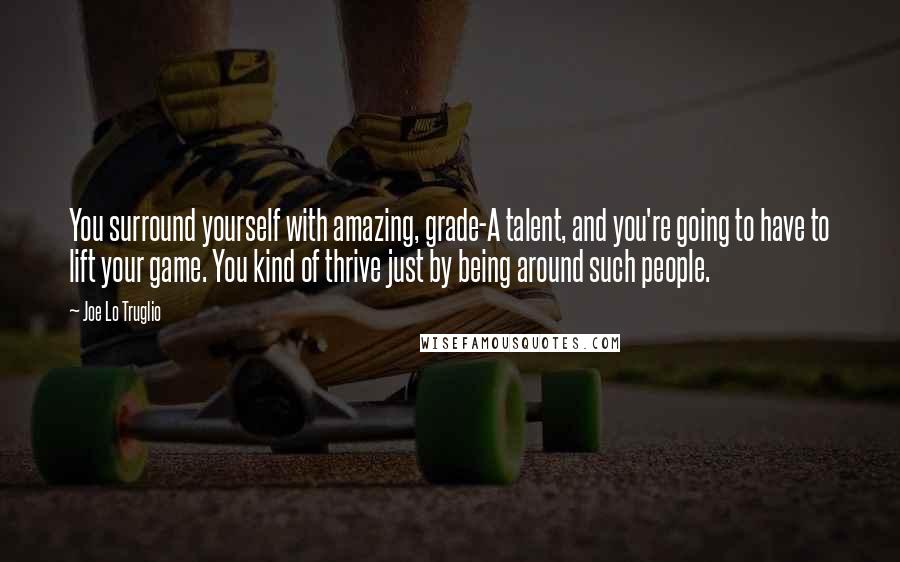 Joe Lo Truglio Quotes: You surround yourself with amazing, grade-A talent, and you're going to have to lift your game. You kind of thrive just by being around such people.