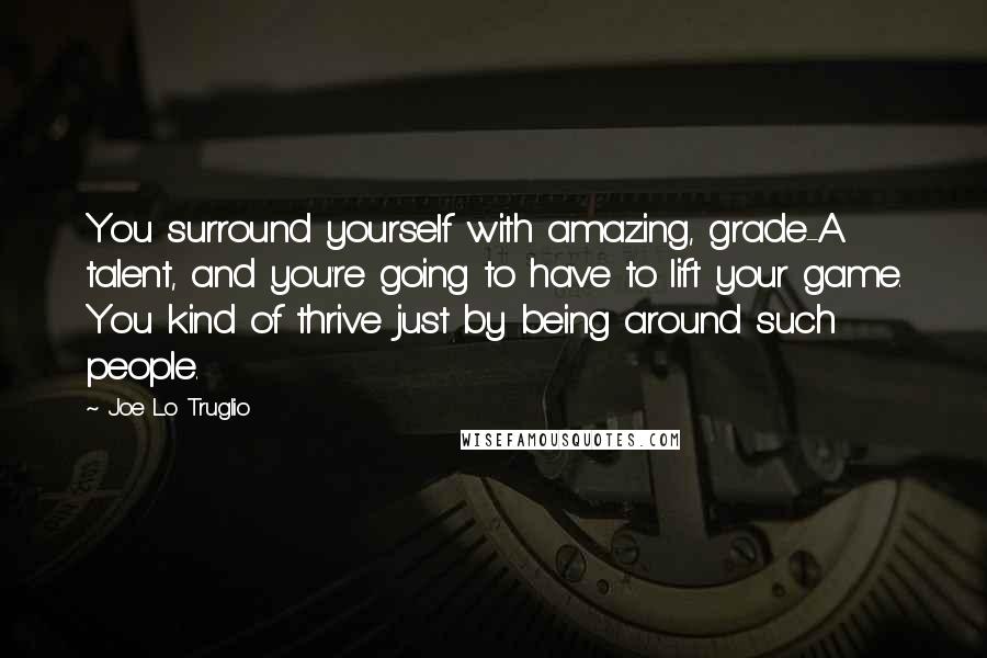 Joe Lo Truglio Quotes: You surround yourself with amazing, grade-A talent, and you're going to have to lift your game. You kind of thrive just by being around such people.