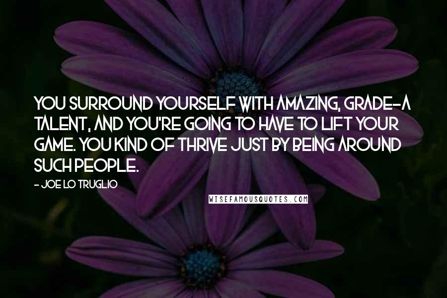 Joe Lo Truglio Quotes: You surround yourself with amazing, grade-A talent, and you're going to have to lift your game. You kind of thrive just by being around such people.