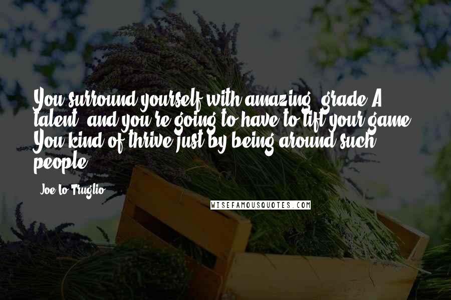 Joe Lo Truglio Quotes: You surround yourself with amazing, grade-A talent, and you're going to have to lift your game. You kind of thrive just by being around such people.