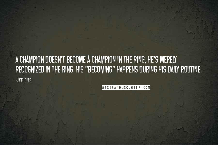 Joe Louis Quotes: A champion doesn't become a champion in the ring, he's merely recognized in the ring. His "becoming" happens during his daily routine.