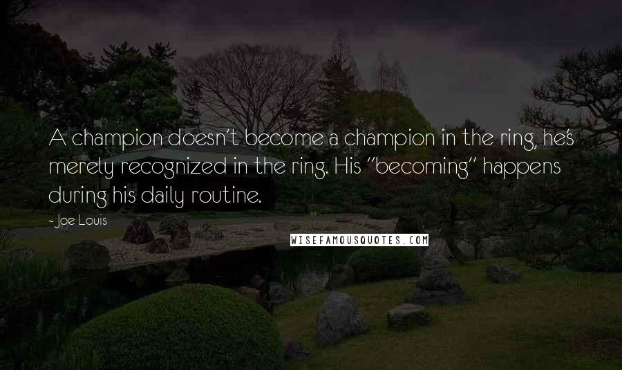 Joe Louis Quotes: A champion doesn't become a champion in the ring, he's merely recognized in the ring. His "becoming" happens during his daily routine.