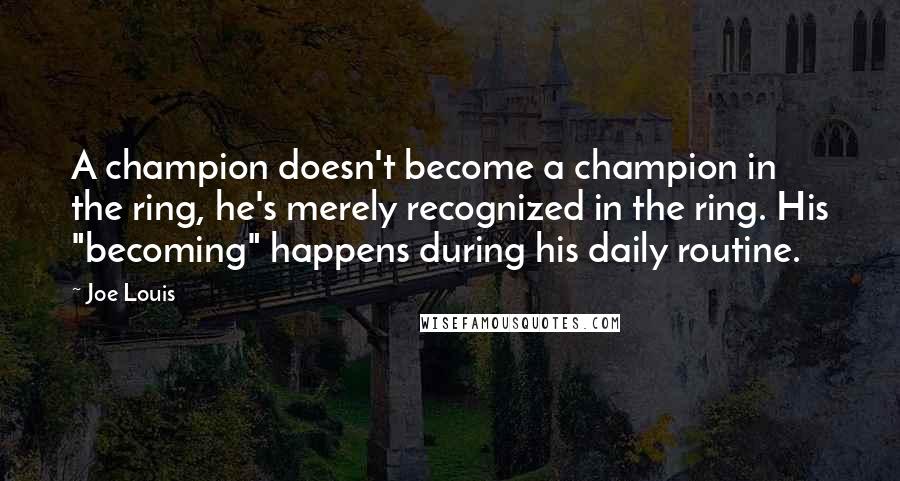 Joe Louis Quotes: A champion doesn't become a champion in the ring, he's merely recognized in the ring. His "becoming" happens during his daily routine.