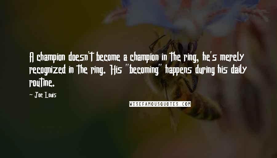 Joe Louis Quotes: A champion doesn't become a champion in the ring, he's merely recognized in the ring. His "becoming" happens during his daily routine.