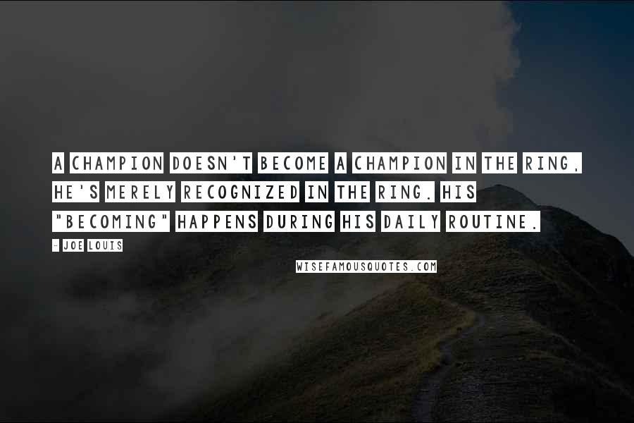 Joe Louis Quotes: A champion doesn't become a champion in the ring, he's merely recognized in the ring. His "becoming" happens during his daily routine.