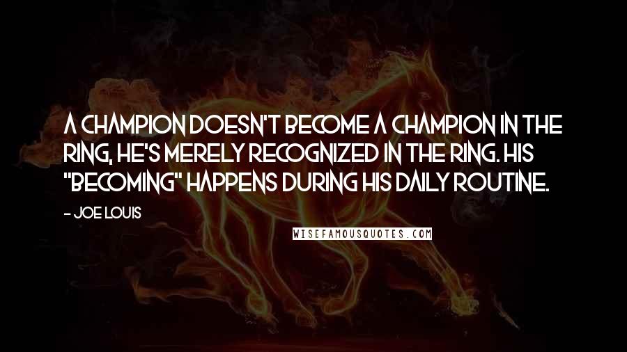 Joe Louis Quotes: A champion doesn't become a champion in the ring, he's merely recognized in the ring. His "becoming" happens during his daily routine.