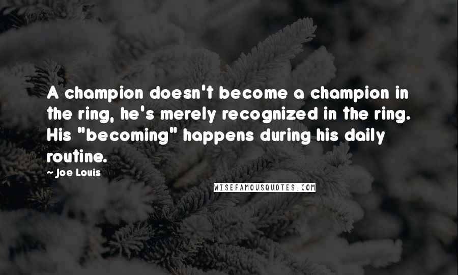 Joe Louis Quotes: A champion doesn't become a champion in the ring, he's merely recognized in the ring. His "becoming" happens during his daily routine.