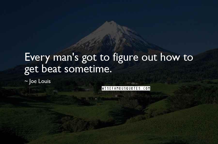 Joe Louis Quotes: Every man's got to figure out how to get beat sometime.