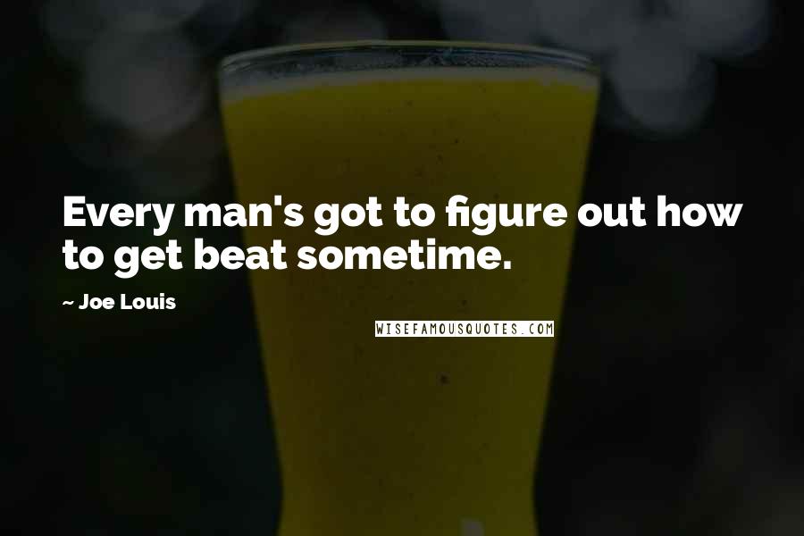 Joe Louis Quotes: Every man's got to figure out how to get beat sometime.