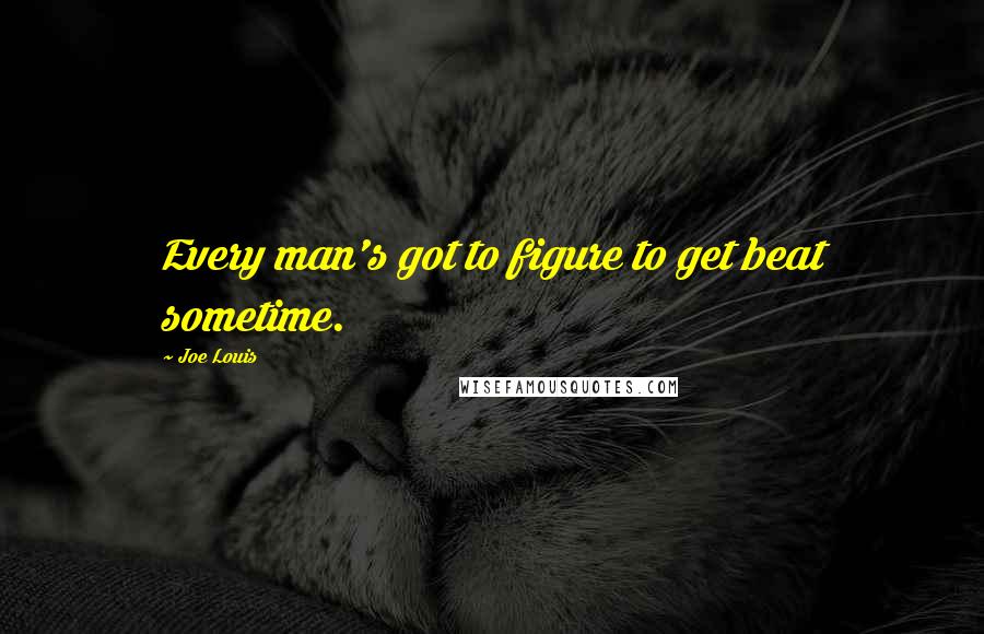 Joe Louis Quotes: Every man's got to figure to get beat sometime.