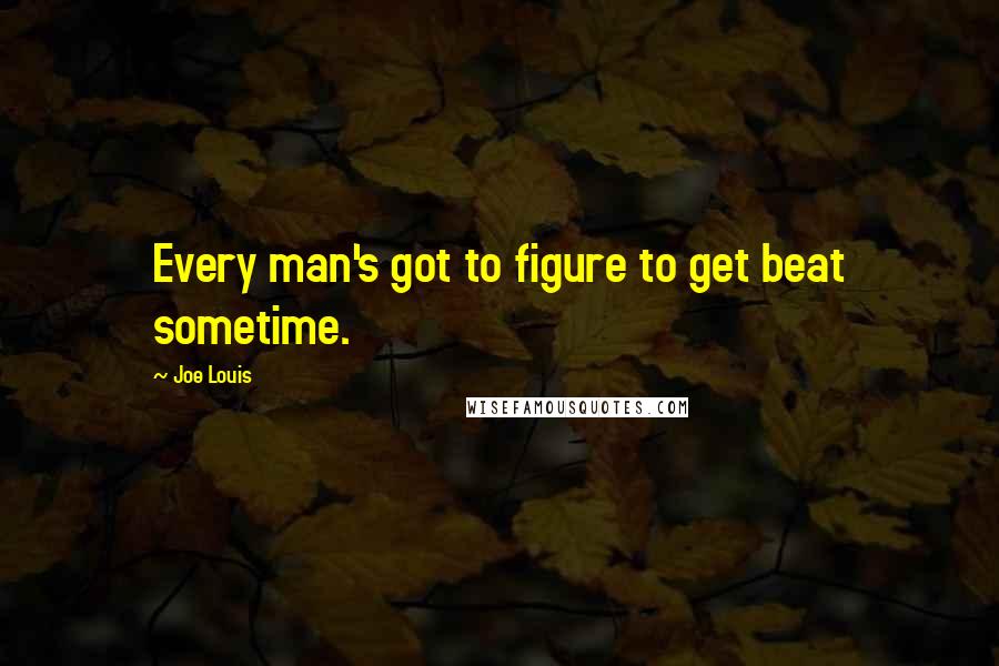 Joe Louis Quotes: Every man's got to figure to get beat sometime.