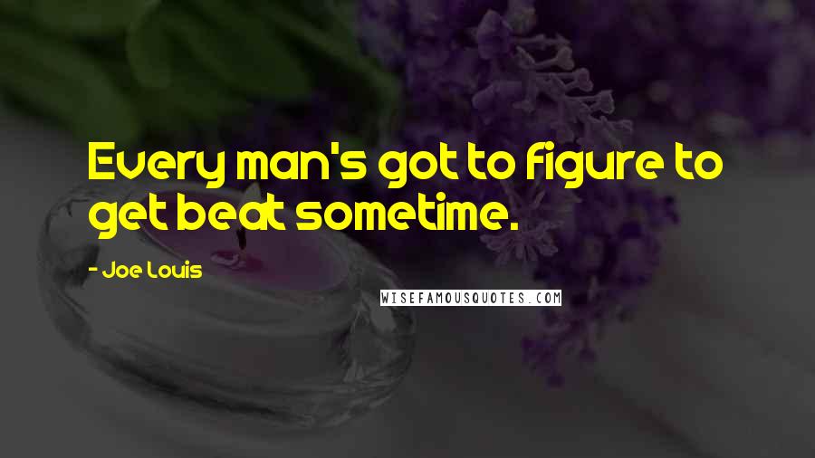 Joe Louis Quotes: Every man's got to figure to get beat sometime.