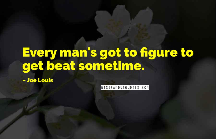 Joe Louis Quotes: Every man's got to figure to get beat sometime.