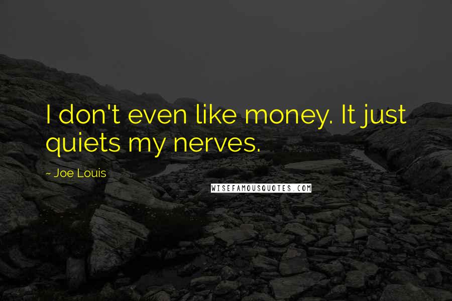 Joe Louis Quotes: I don't even like money. It just quiets my nerves.