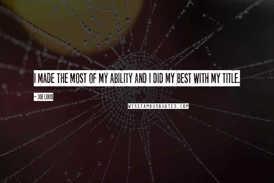 Joe Louis Quotes: I made the most of my ability and I did my best with my title.