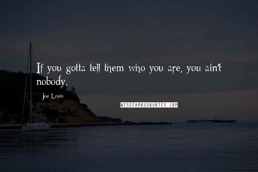 Joe Louis Quotes: If you gotta tell them who you are, you ain't nobody.