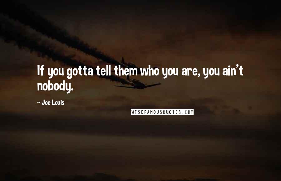 Joe Louis Quotes: If you gotta tell them who you are, you ain't nobody.