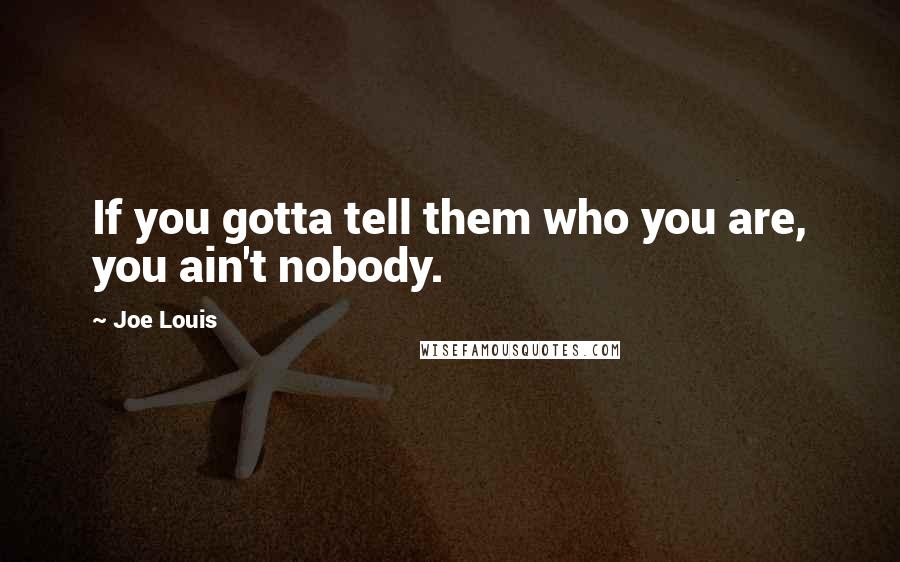 Joe Louis Quotes: If you gotta tell them who you are, you ain't nobody.