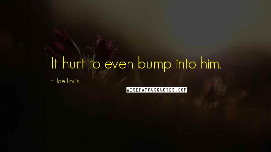 Joe Louis Quotes: It hurt to even bump into him.