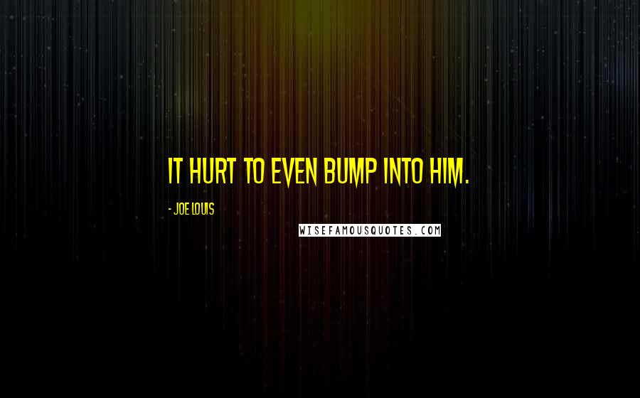 Joe Louis Quotes: It hurt to even bump into him.