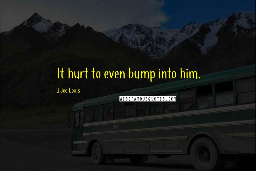Joe Louis Quotes: It hurt to even bump into him.