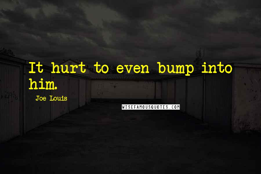 Joe Louis Quotes: It hurt to even bump into him.