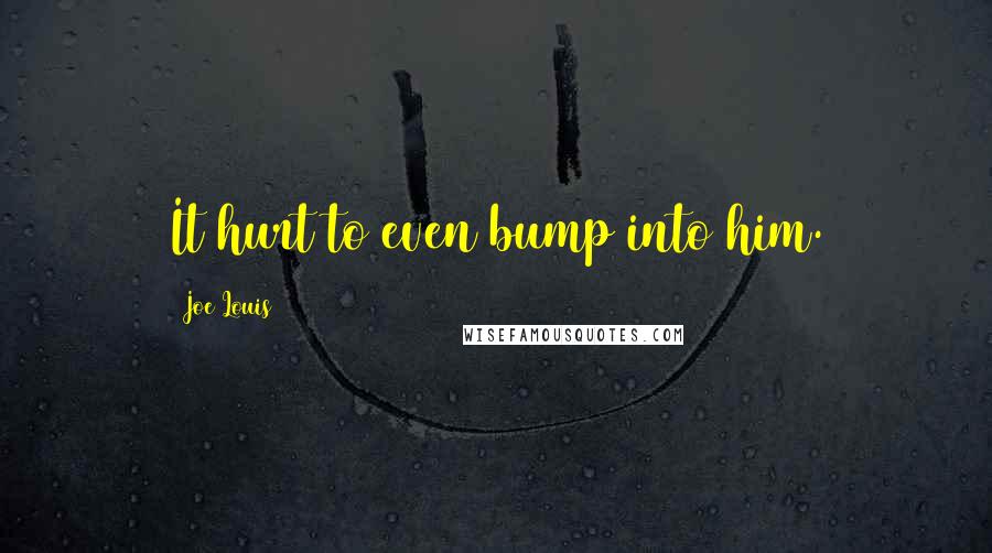 Joe Louis Quotes: It hurt to even bump into him.