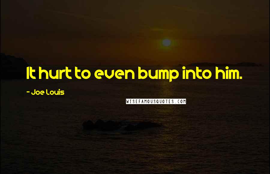 Joe Louis Quotes: It hurt to even bump into him.