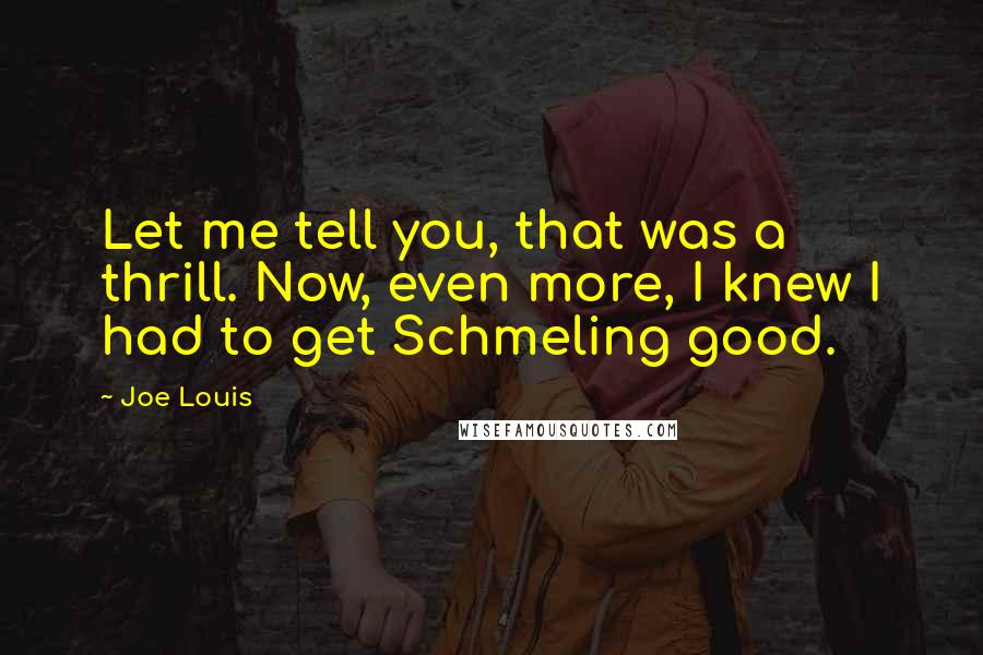Joe Louis Quotes: Let me tell you, that was a thrill. Now, even more, I knew I had to get Schmeling good.