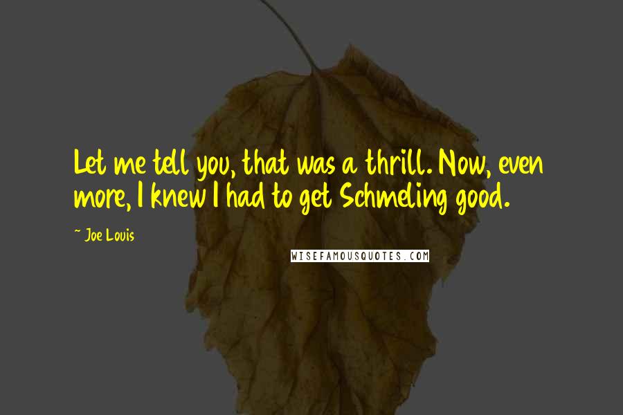 Joe Louis Quotes: Let me tell you, that was a thrill. Now, even more, I knew I had to get Schmeling good.