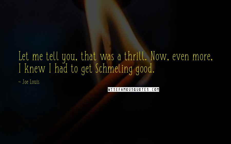 Joe Louis Quotes: Let me tell you, that was a thrill. Now, even more, I knew I had to get Schmeling good.
