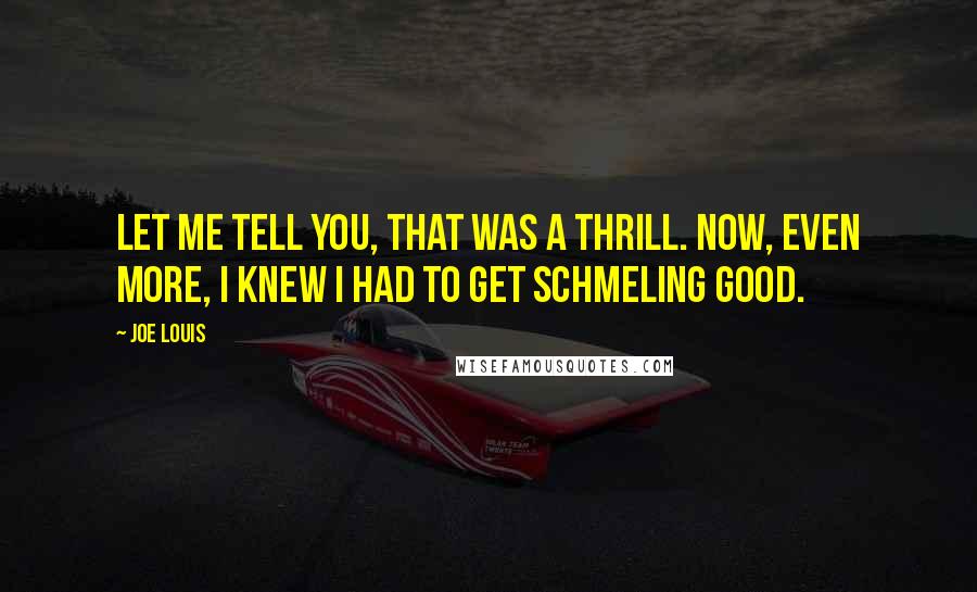 Joe Louis Quotes: Let me tell you, that was a thrill. Now, even more, I knew I had to get Schmeling good.