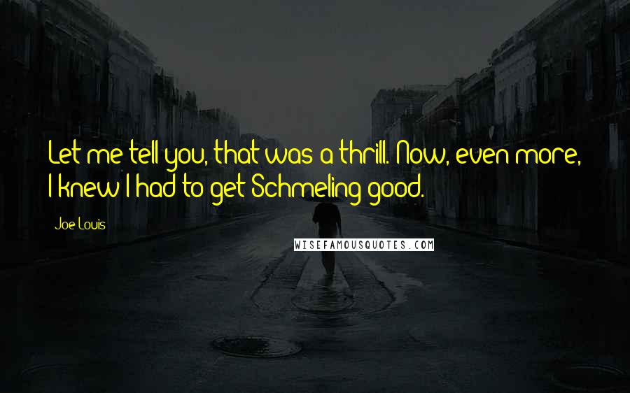 Joe Louis Quotes: Let me tell you, that was a thrill. Now, even more, I knew I had to get Schmeling good.