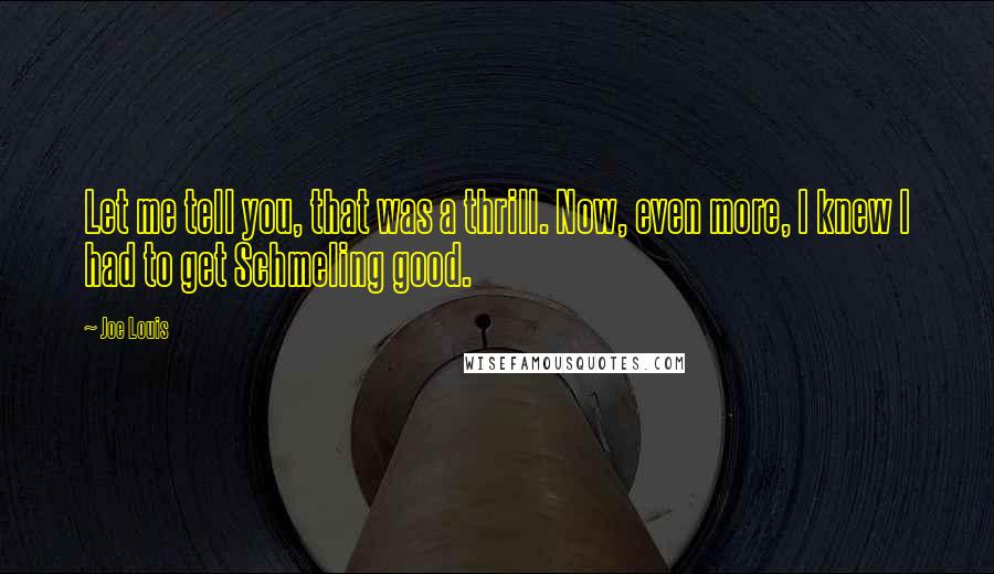 Joe Louis Quotes: Let me tell you, that was a thrill. Now, even more, I knew I had to get Schmeling good.