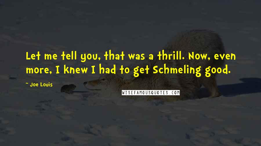 Joe Louis Quotes: Let me tell you, that was a thrill. Now, even more, I knew I had to get Schmeling good.