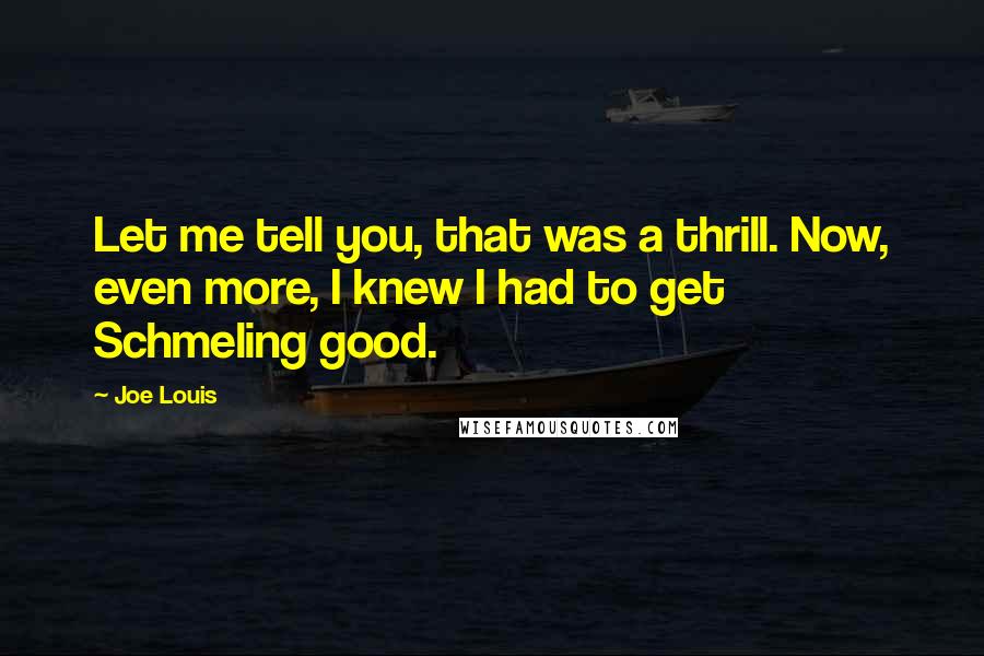 Joe Louis Quotes: Let me tell you, that was a thrill. Now, even more, I knew I had to get Schmeling good.