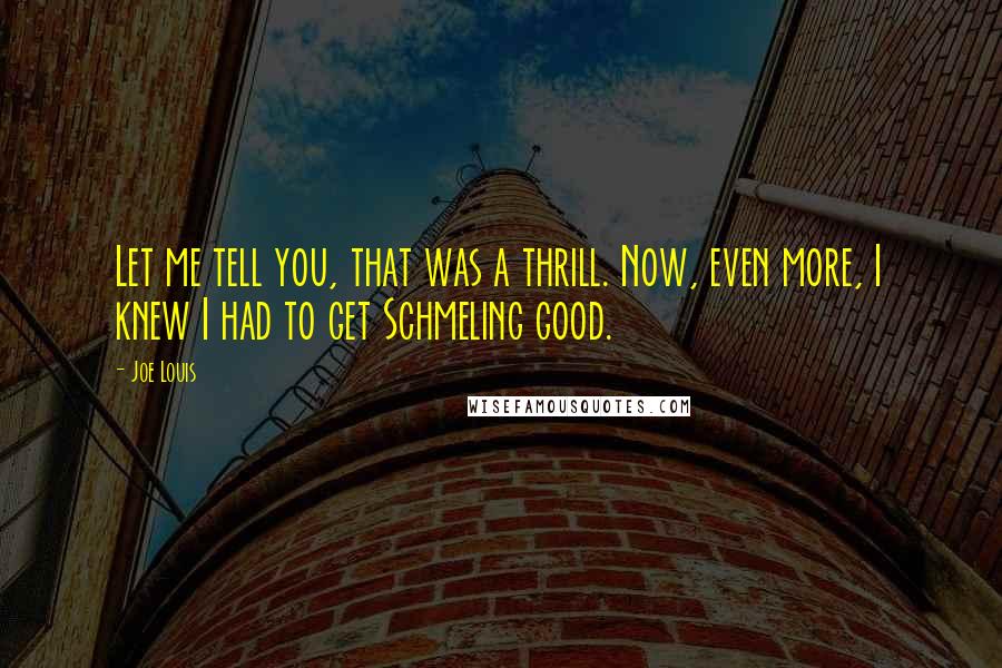Joe Louis Quotes: Let me tell you, that was a thrill. Now, even more, I knew I had to get Schmeling good.
