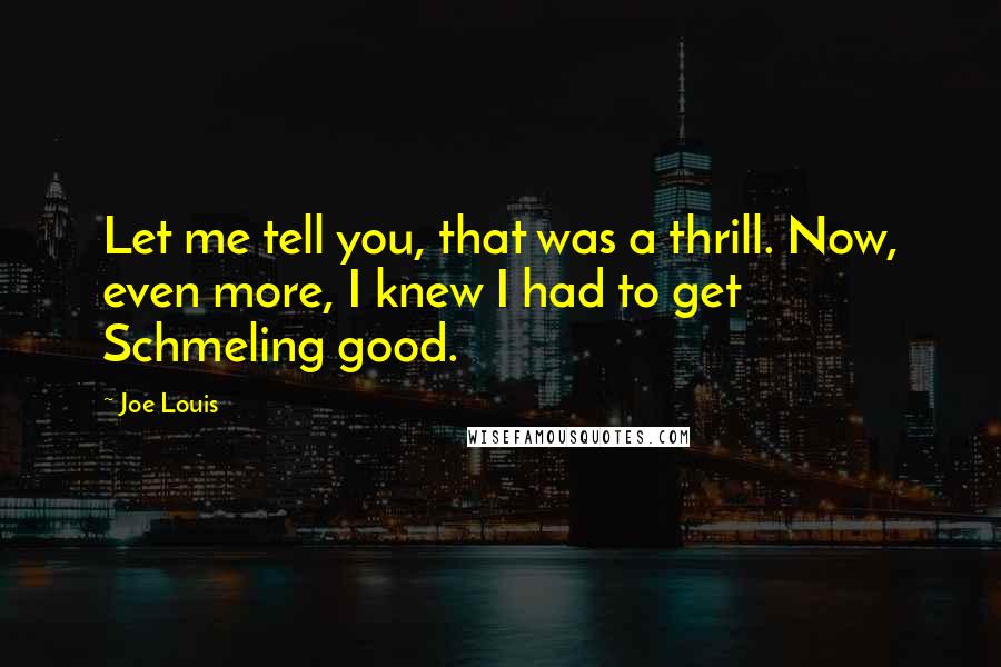 Joe Louis Quotes: Let me tell you, that was a thrill. Now, even more, I knew I had to get Schmeling good.