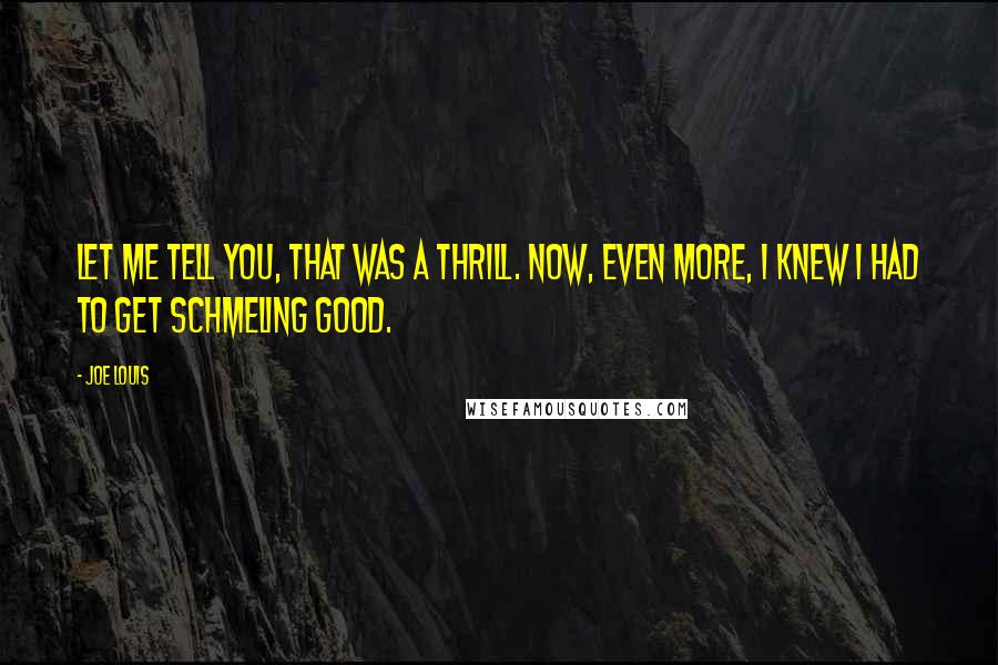 Joe Louis Quotes: Let me tell you, that was a thrill. Now, even more, I knew I had to get Schmeling good.