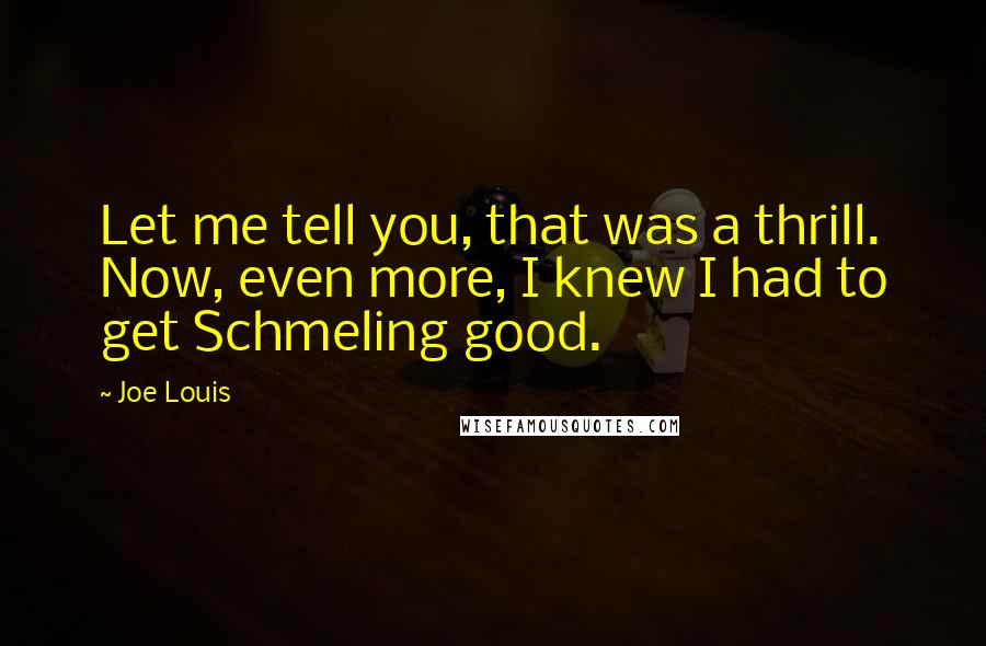 Joe Louis Quotes: Let me tell you, that was a thrill. Now, even more, I knew I had to get Schmeling good.