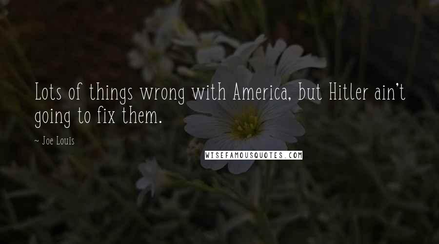Joe Louis Quotes: Lots of things wrong with America, but Hitler ain't going to fix them.