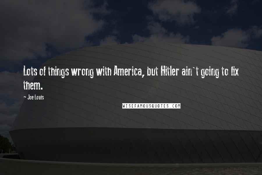 Joe Louis Quotes: Lots of things wrong with America, but Hitler ain't going to fix them.