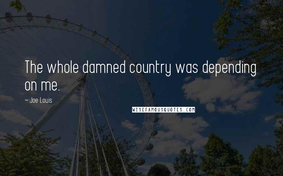 Joe Louis Quotes: The whole damned country was depending on me.