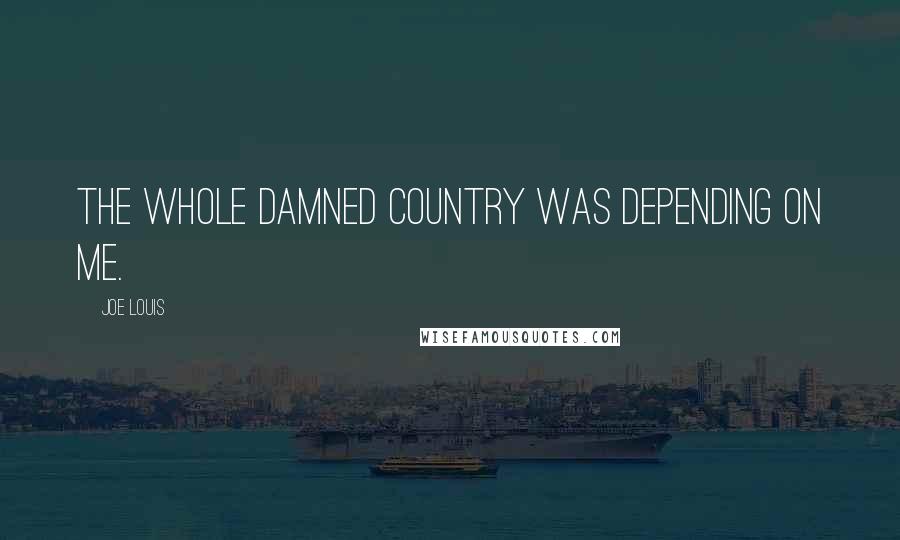 Joe Louis Quotes: The whole damned country was depending on me.