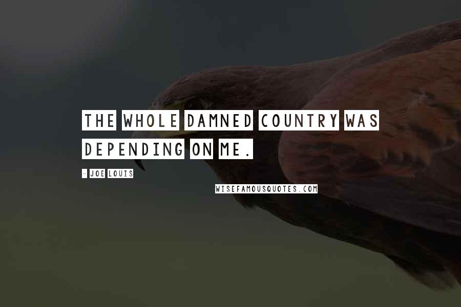 Joe Louis Quotes: The whole damned country was depending on me.