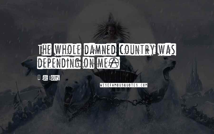 Joe Louis Quotes: The whole damned country was depending on me.