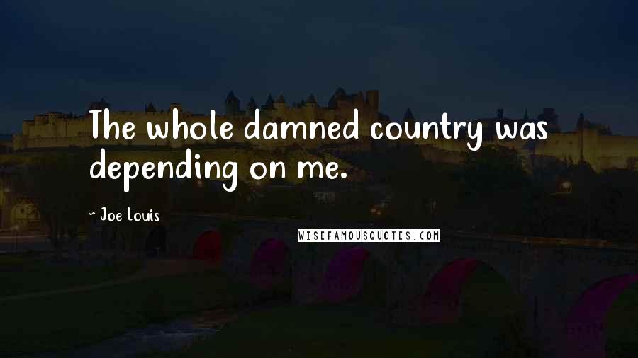 Joe Louis Quotes: The whole damned country was depending on me.